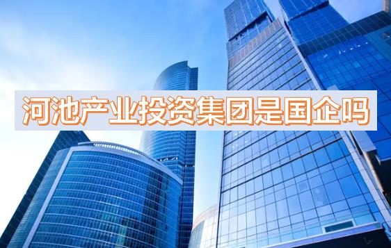 河池產(chǎn)投集團是國企嗎？下屬公司有哪些？河池國有產(chǎn)業(yè)投資發(fā)展集團有限公司有員工宿舍嗎？