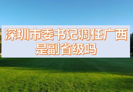 深圳市委書記調(diào)任廣西的話，深圳市委書記和廣西副主席哪個(gè)級別高？